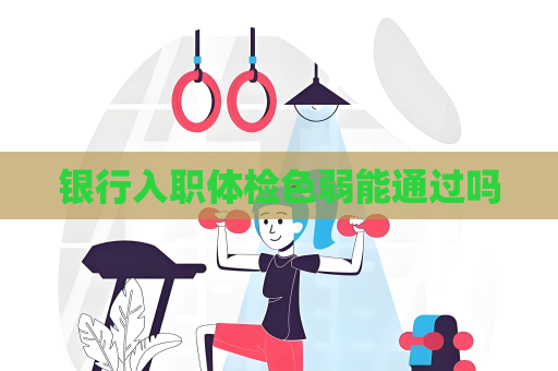 银行入职体检色弱能通过吗