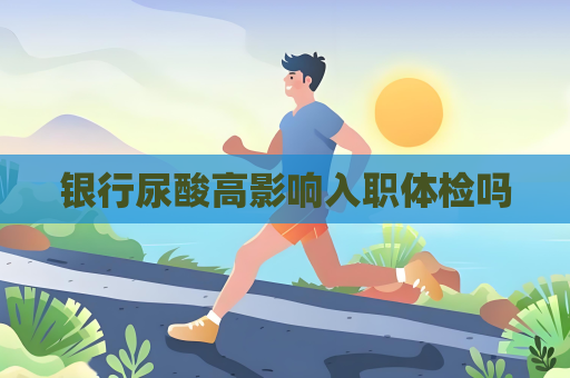 银行尿酸高影响入职体检吗