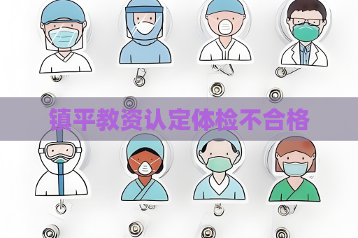 镇平教资认定体检不合格