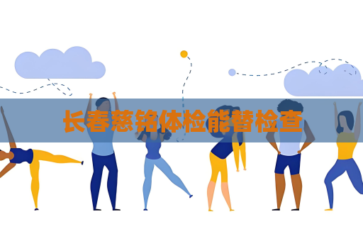 长春慈铭体检能替检查