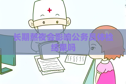 长期熬夜会影响公务员体检结果吗