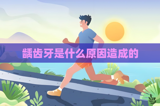龋齿牙是什么原因造成的