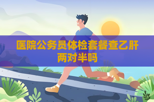 医院公务员体检套餐查乙肝两对半吗