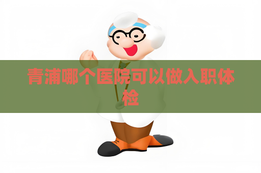 青浦哪个医院可以做入职体检