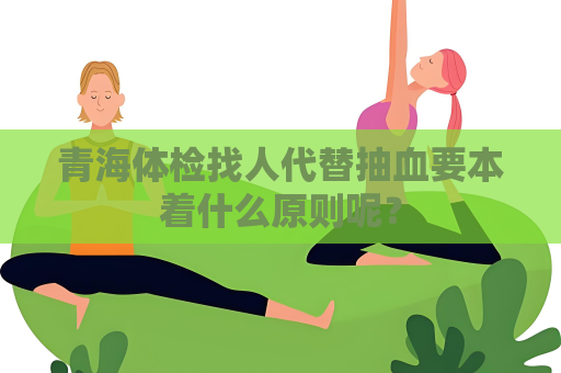 青海体检找人代替抽血要本着什么原则呢？