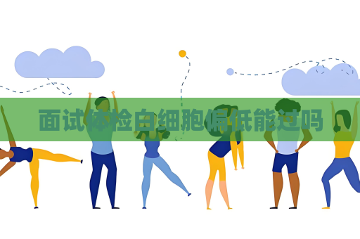 面试体检白细胞偏低能过吗