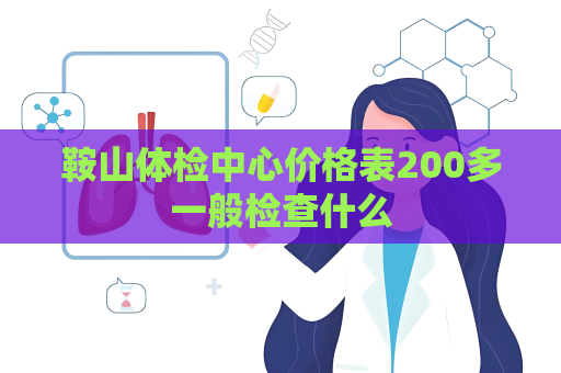 鞍山体检中心价格表200多一般检查什么