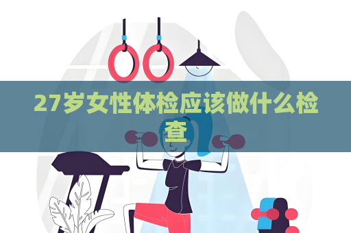 27岁女性体检应该做什么检查