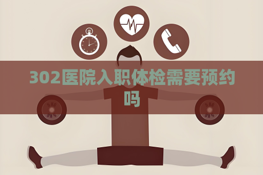 302医院入职体检需要预约吗