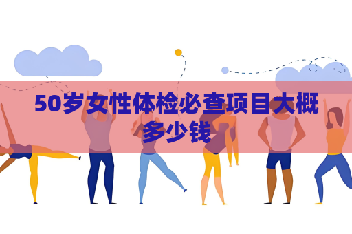 50岁女性体检必查项目大概多少钱