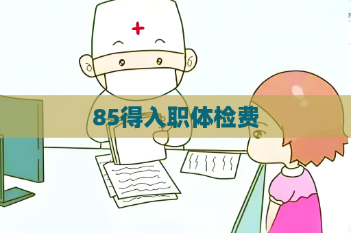 85得入职体检费