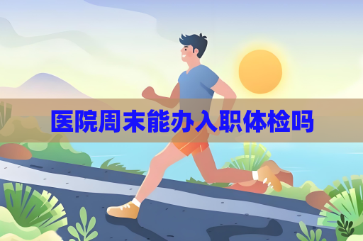 医院周末能办入职体检吗