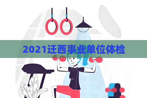 2021迁西事业单位体检
