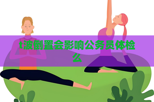 t波倒置会影响公务员体检么