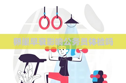 卵巢早衰影响公务员体检吗