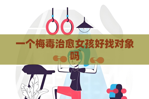 一个梅毒治愈女孩好找对象吗