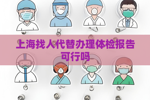 上海找人代替办理体检报告可行吗