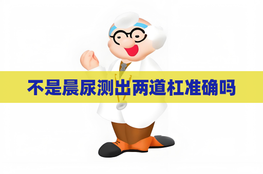 不是晨尿测出两道杠准确吗