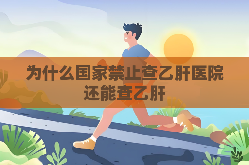 为什么国家禁止查乙肝医院还能查乙肝