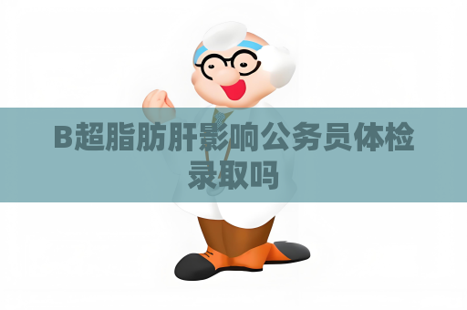 B超脂肪肝影响公务员体检录取吗