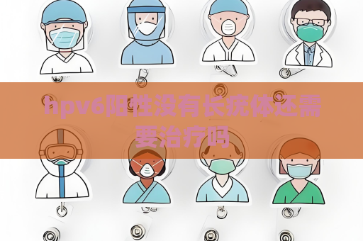 hpv6阳性没有长疣体还需要治疗吗