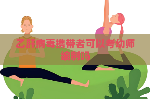 乙肝病毒携带者可以考幼师编制吗