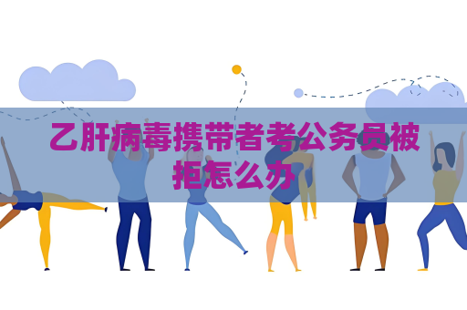 乙肝病毒携带者考公务员被拒怎么办