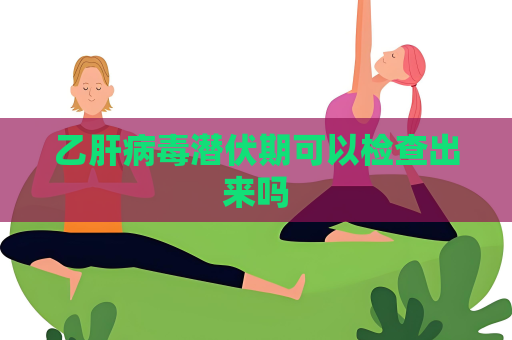 乙肝病毒潜伏期可以检查出来吗