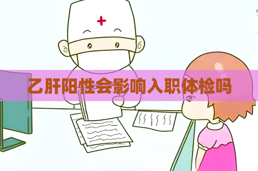 乙肝阳性会影响入职体检吗