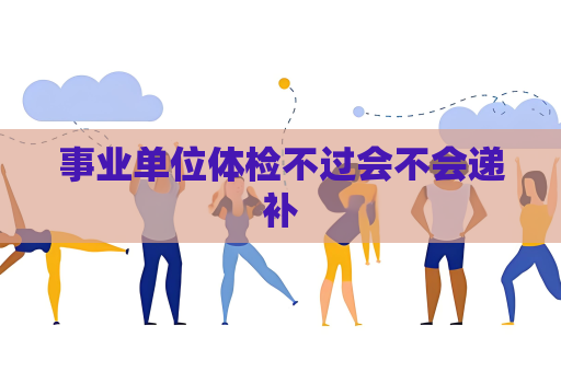 事业单位体检不过会不会递补