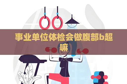 事业单位体检会做腹部b超嘛