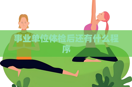 事业单位体检后还有什么程序