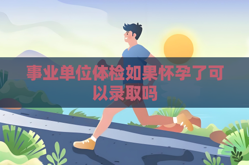 事业单位体检如果怀孕了可以录取吗