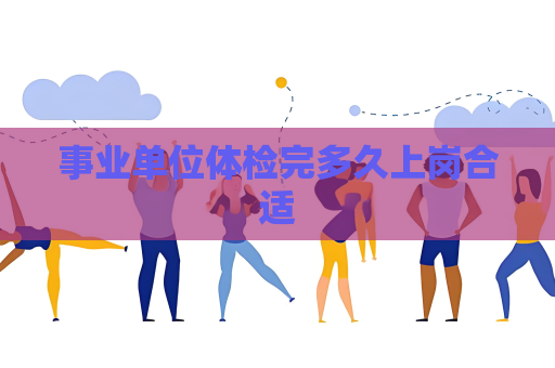事业单位体检完多久上岗合适
