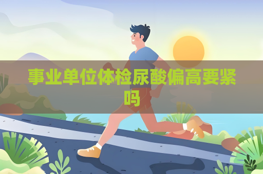 事业单位体检尿酸偏高要紧吗