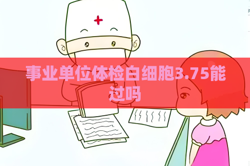 事业单位体检白细胞3.75能过吗