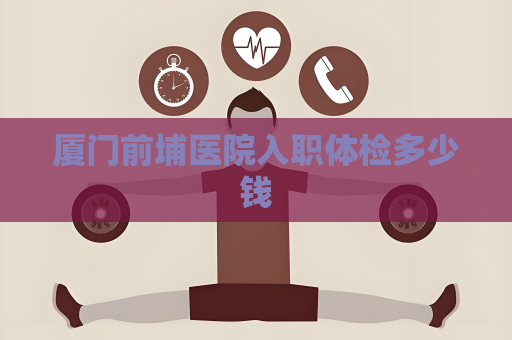 厦门前埔医院入职体检多少钱