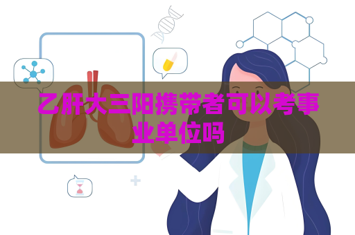 乙肝大三阳携带者可以考事业单位吗