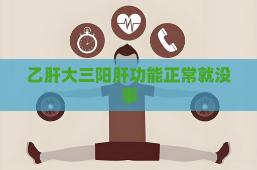 乙肝大三阳肝功能正常就没事