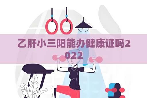乙肝小三阳能办健康证吗2022