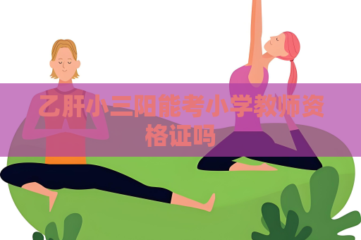 乙肝小三阳能考小学教师资格证吗