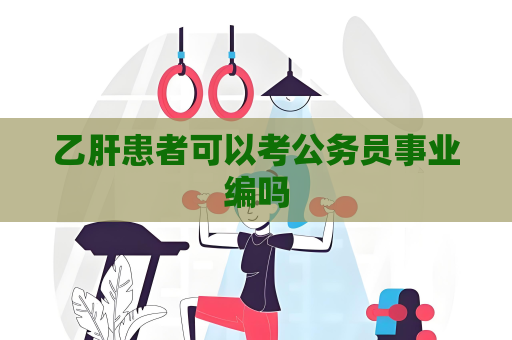 乙肝患者可以考公务员事业编吗