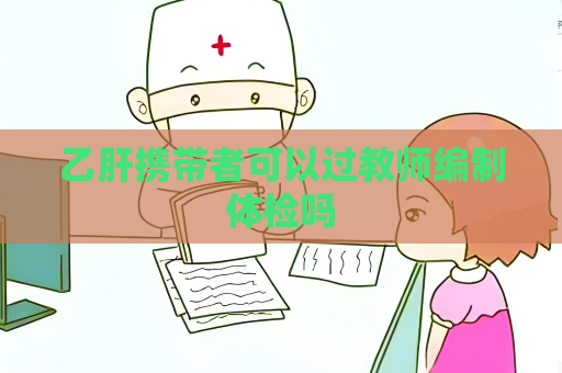 乙肝携带者可以过教师编制体检吗