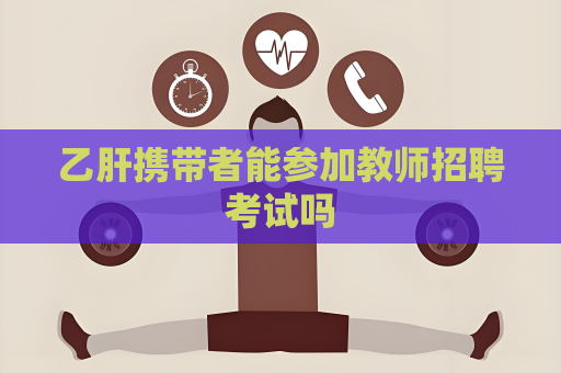 乙肝携带者能参加教师招聘考试吗