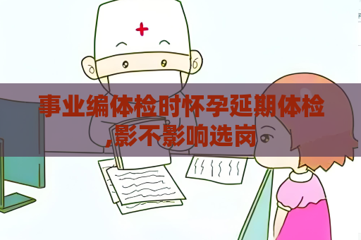 事业编体检时怀孕延期体检,影不影响选岗