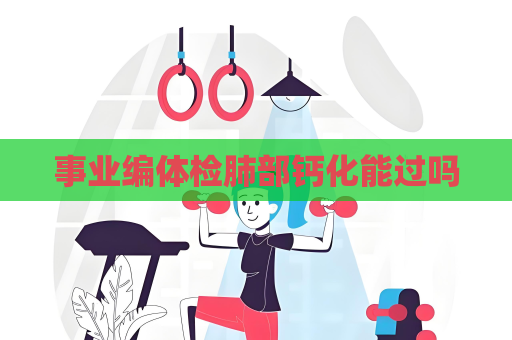 事业编体检肺部钙化能过吗