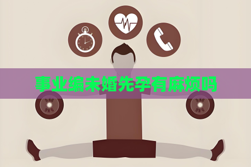 事业编未婚先孕有麻烦吗