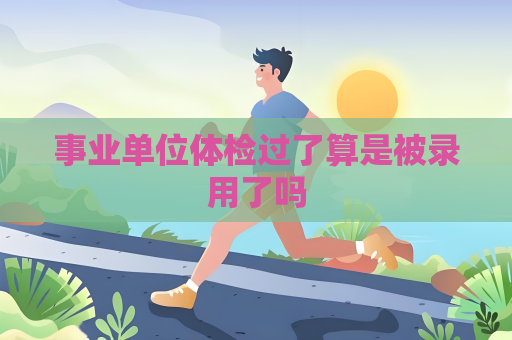 事业单位体检过了算是被录用了吗
