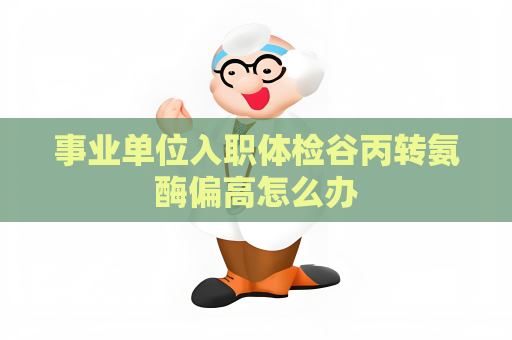 事业单位入职体检谷丙转氨酶偏高怎么办