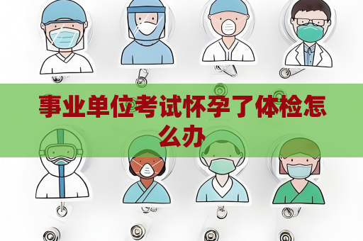 事业单位考试怀孕了体检怎么办
